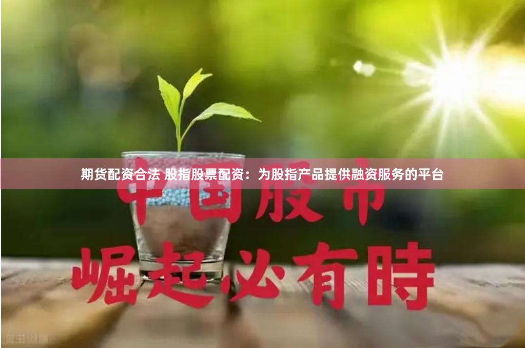 期货配资合法 股指股票配资：为股指产品提供融资服务的平台