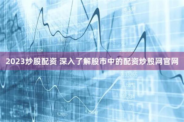 2023炒股配资 深入了解股市中的配资炒股网官网