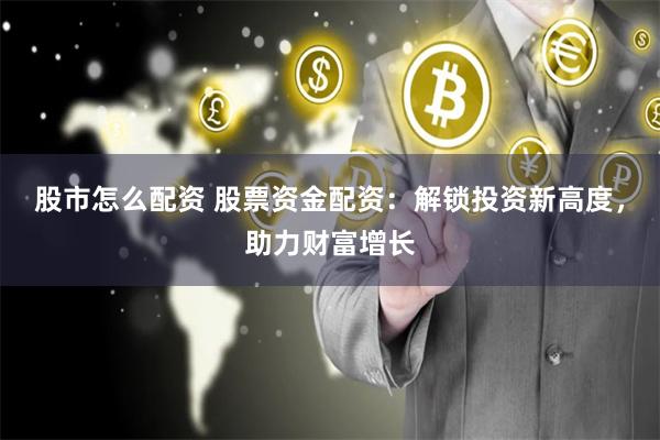 股市怎么配资 股票资金配资：解锁投资新高度，助力财富增长