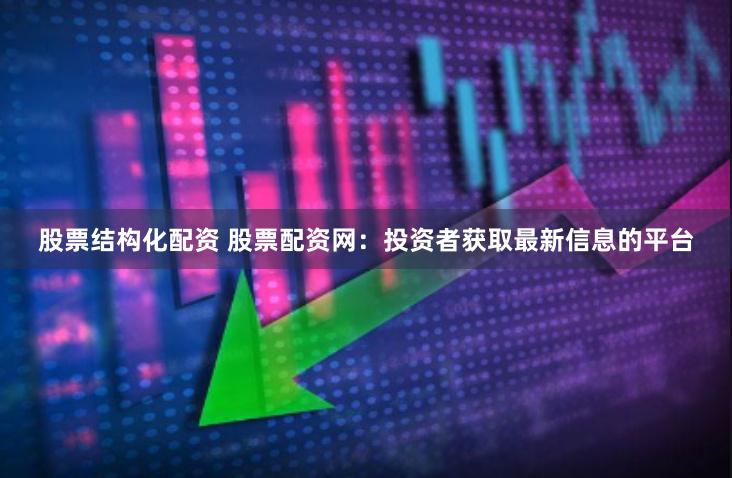 股票结构化配资 股票配资网：投资者获取最新信息的平台