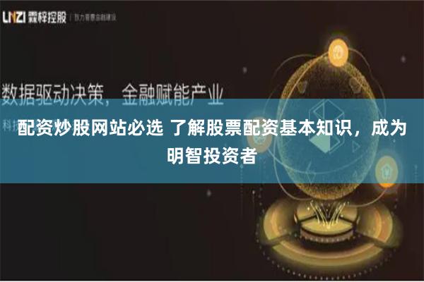 配资炒股网站必选 了解股票配资基本知识，成为明智投资者