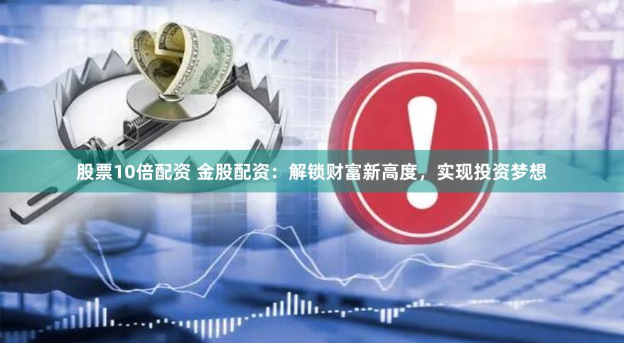 股票10倍配资 金股配资：解锁财富新高度，实现投资梦想