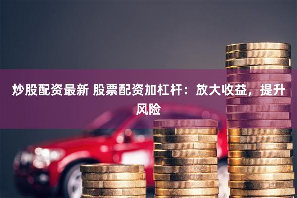炒股配资最新 股票配资加杠杆：放大收益，提升风险