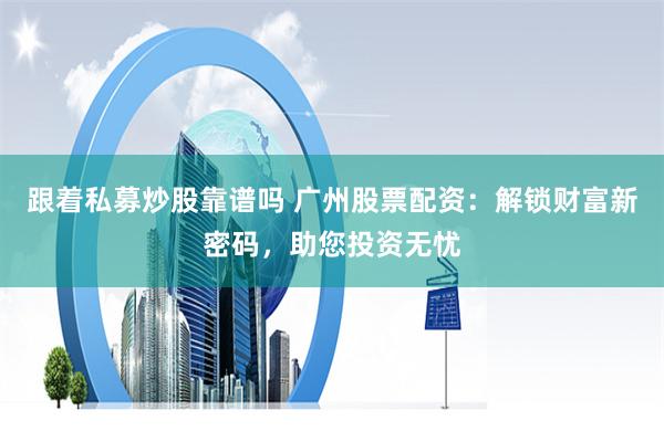 跟着私募炒股靠谱吗 广州股票配资：解锁财富新密码，助您投资无忧