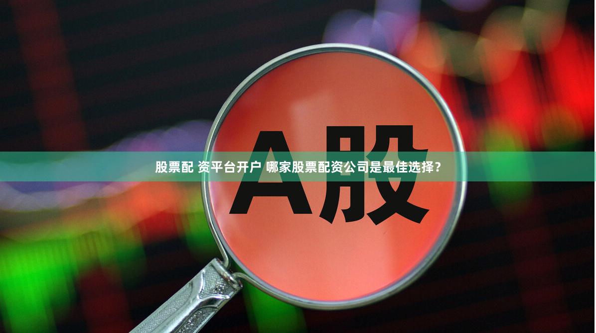 股票配 资平台开户 哪家股票配资公司是最佳选择？