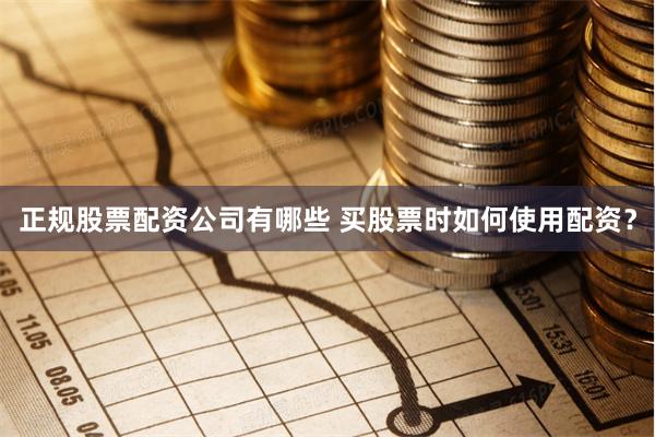 正规股票配资公司有哪些 买股票时如何使用配资？