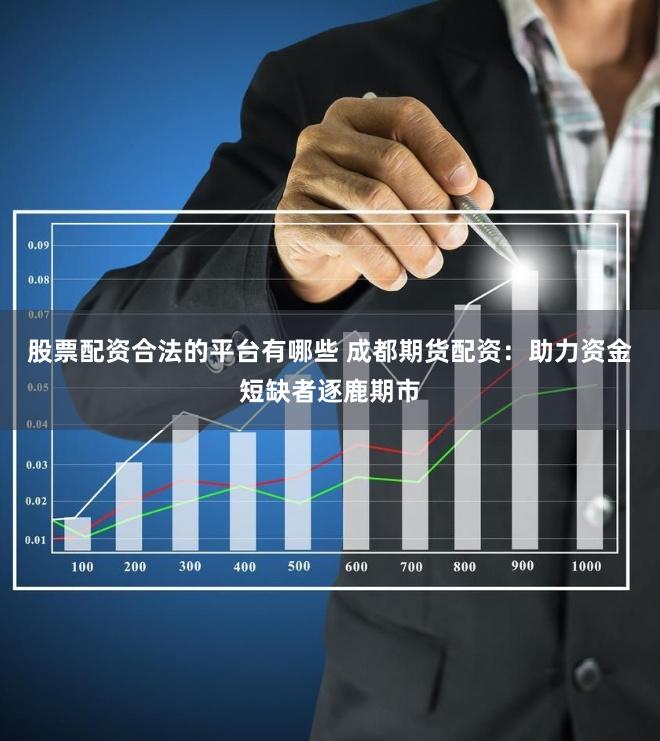 股票配资合法的平台有哪些 成都期货配资：助力资金短缺者逐鹿期市