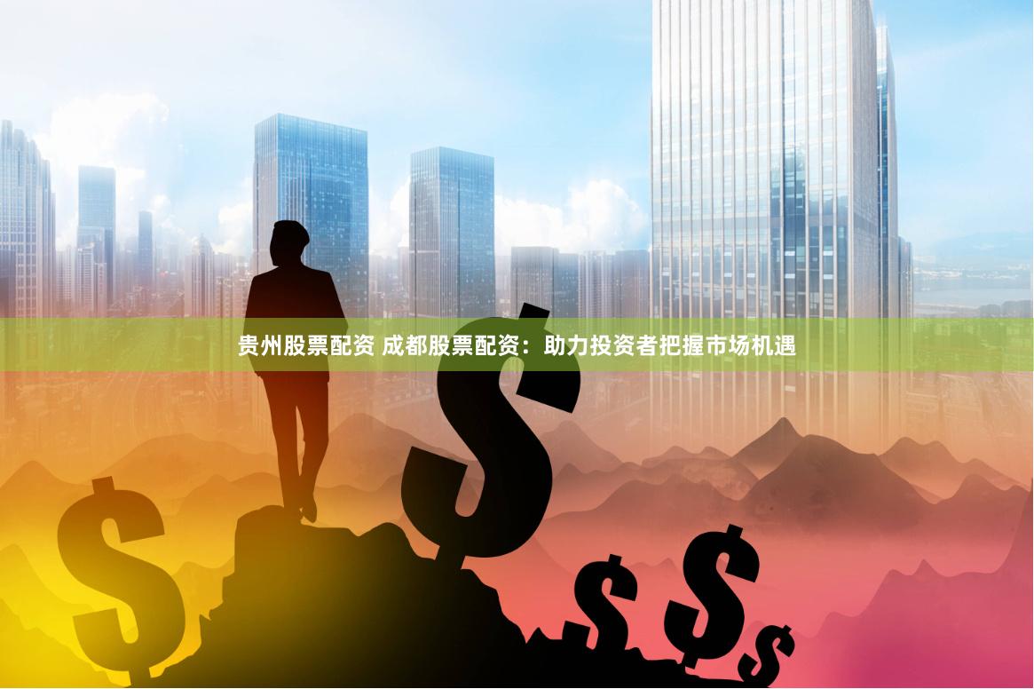 贵州股票配资 成都股票配资：助力投资者把握市场机遇