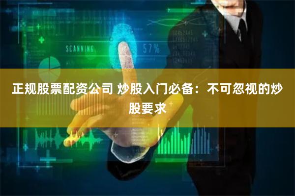 正规股票配资公司 炒股入门必备：不可忽视的炒股要求