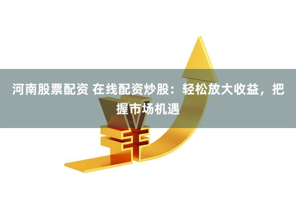 河南股票配资 在线配资炒股：轻松放大收益，把握市场机遇