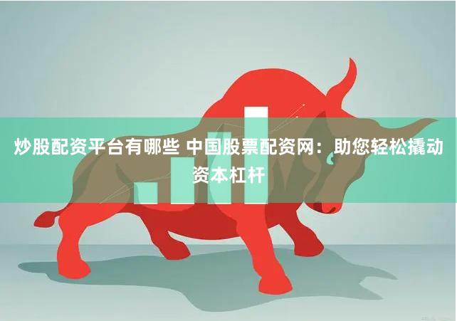 炒股配资平台有哪些 中国股票配资网：助您轻松撬动资本杠杆