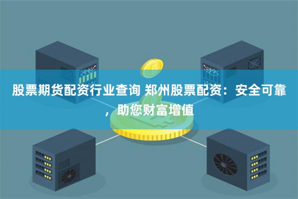股票期货配资行业查询 郑州股票配资：安全可靠，助您财富增值