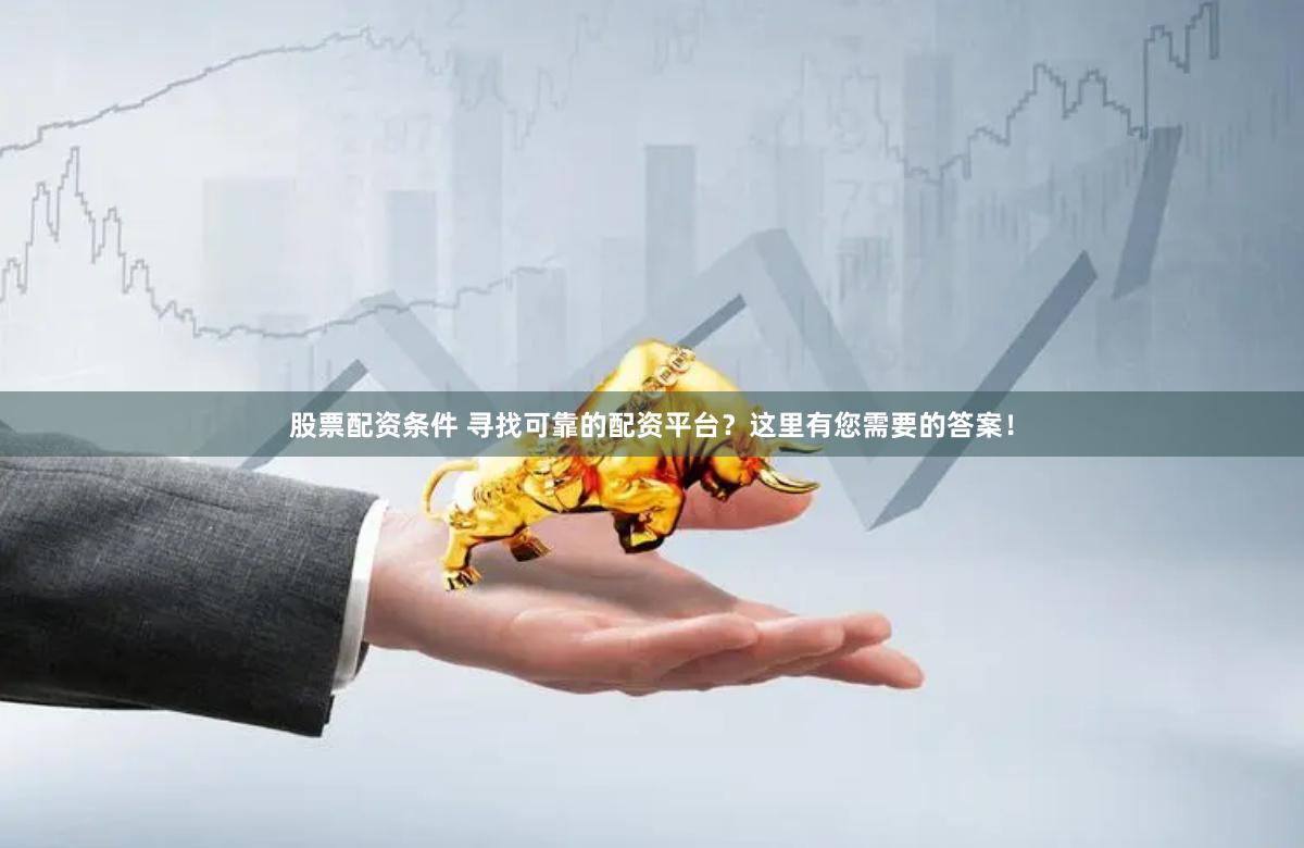 股票配资条件 寻找可靠的配资平台？这里有您需要的答案！