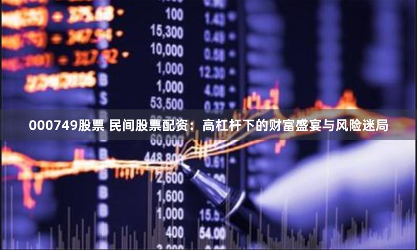000749股票 民间股票配资：高杠杆下的财富盛宴与风险迷局