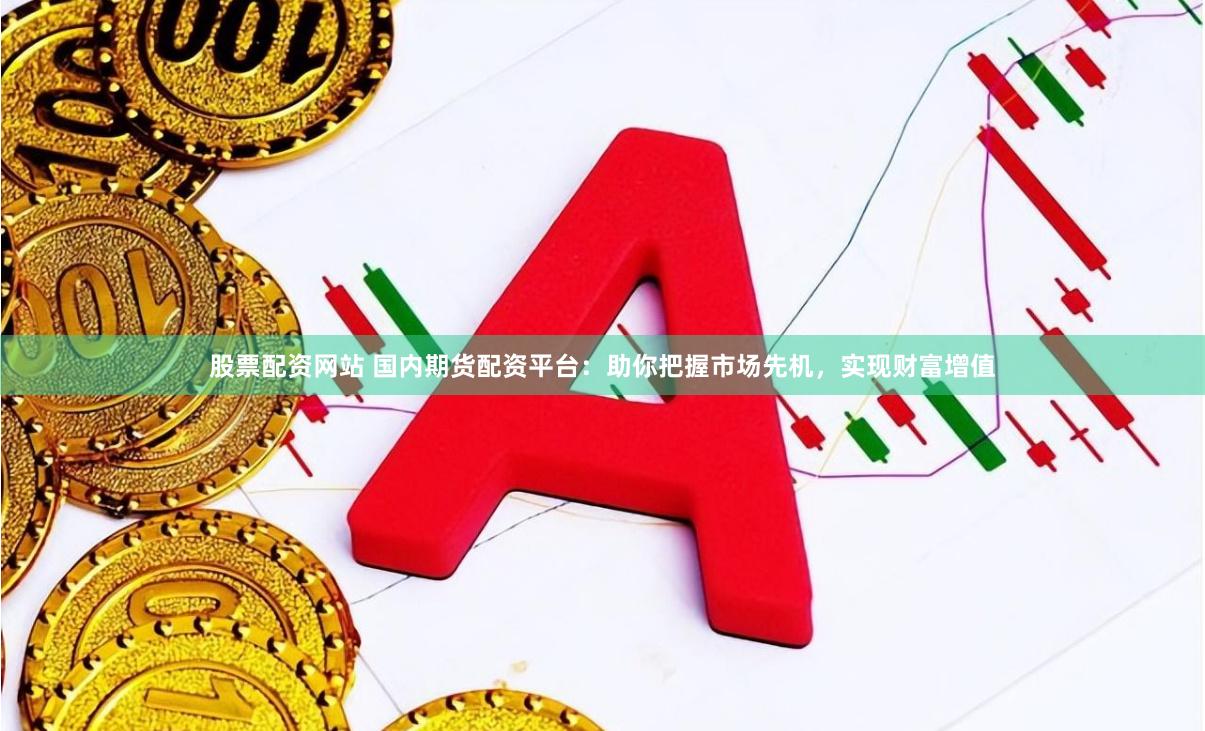 股票配资网站 国内期货配资平台：助你把握市场先机，实现财富增值