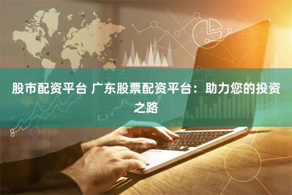 股市配资平台 广东股票配资平台：助力您的投资之路