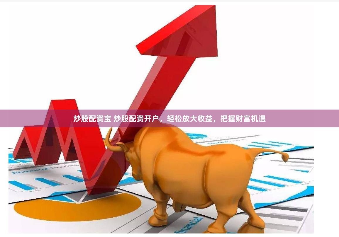 炒股配资宝 炒股配资开户，轻松放大收益，把握财富机遇