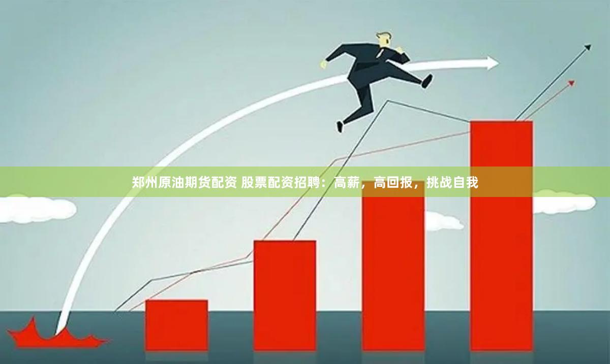 郑州原油期货配资 股票配资招聘：高薪，高回报，挑战自我
