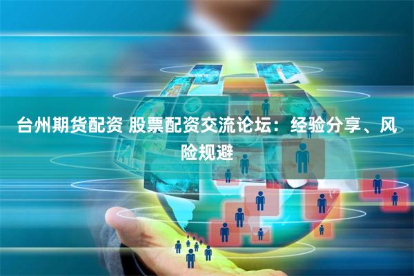 台州期货配资 股票配资交流论坛：经验分享、风险规避