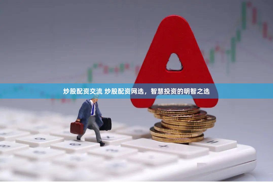 炒股配资交流 炒股配资网选，智慧投资的明智之选