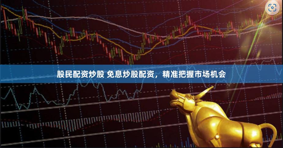 股民配资炒股 免息炒股配资，精准把握市场机会