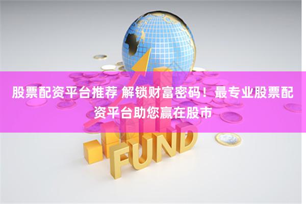股票配资平台推荐 解锁财富密码！最专业股票配资平台助您赢在股市