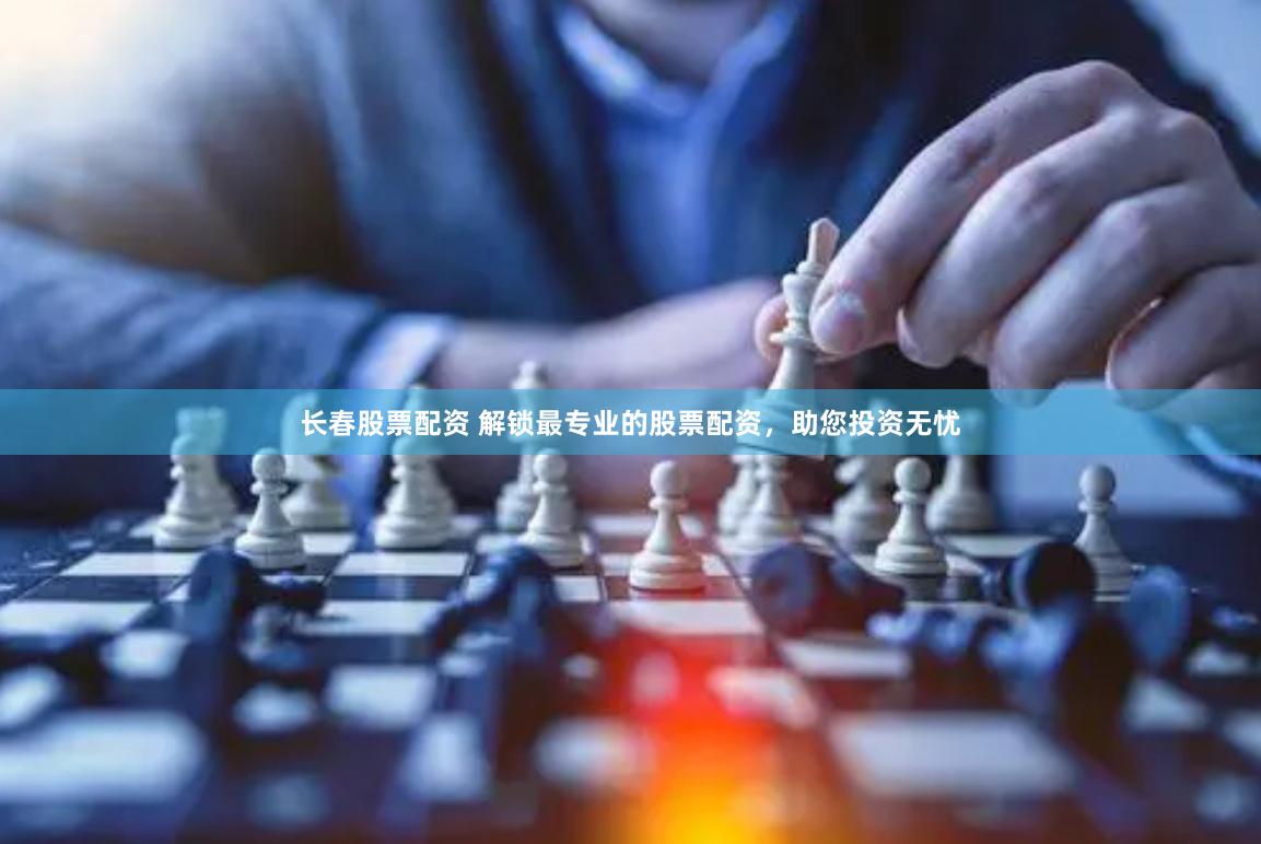 长春股票配资 解锁最专业的股票配资，助您投资无忧