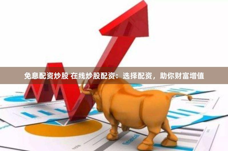 免息配资炒股 在线炒股配资：选择配资，助你财富增值
