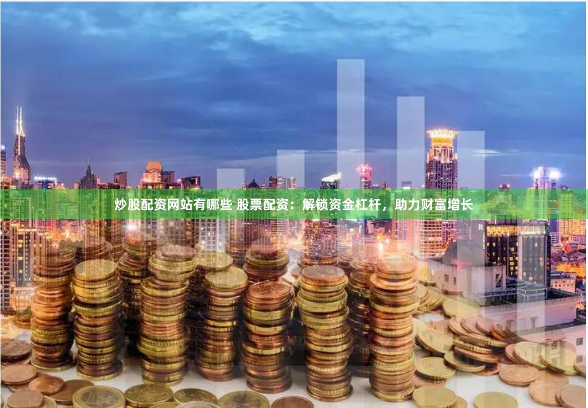 炒股配资网站有哪些 股票配资：解锁资金杠杆，助力财富增长