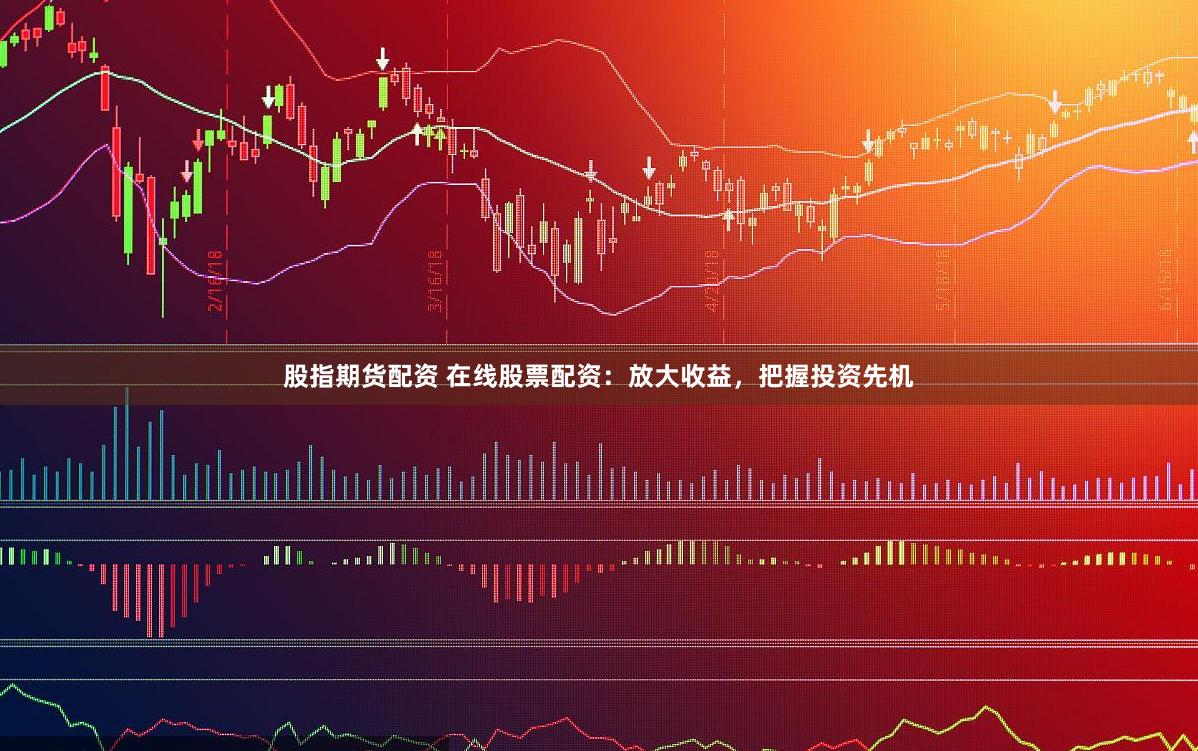 股指期货配资 在线股票配资：放大收益，把握投资先机