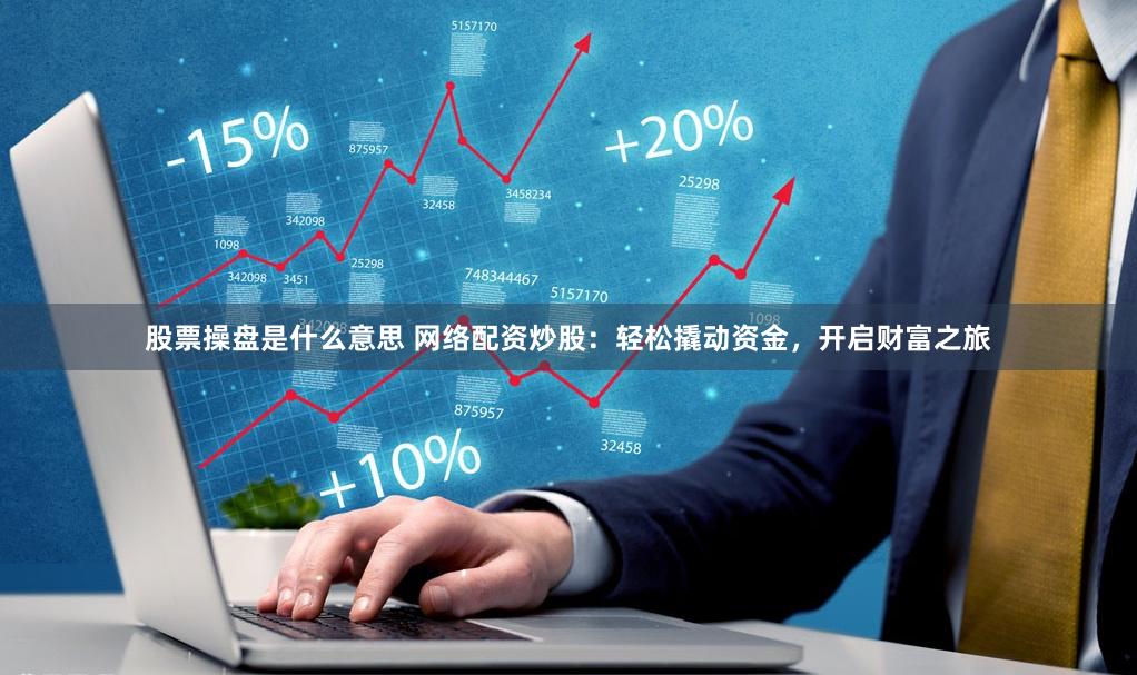 股票操盘是什么意思 网络配资炒股：轻松撬动资金，开启财富之旅