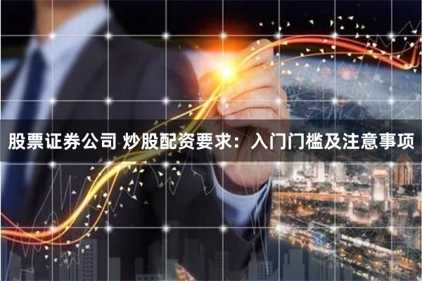 股票证券公司 炒股配资要求：入门门槛及注意事项