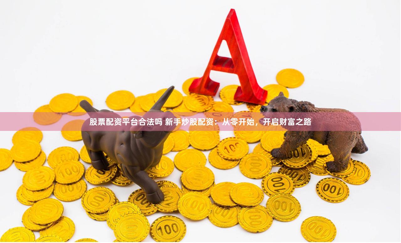 股票配资平台合法吗 新手炒股配资：从零开始，开启财富之路
