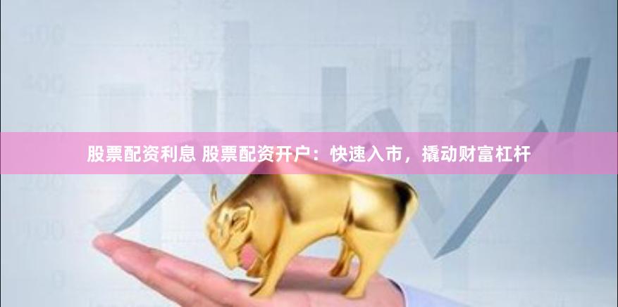 股票配资利息 股票配资开户：快速入市，撬动财富杠杆