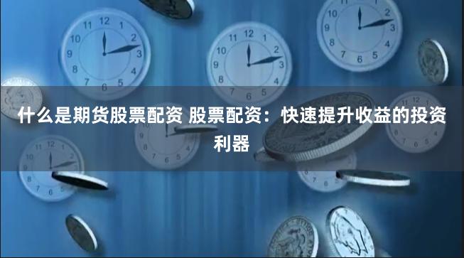 什么是期货股票配资 股票配资：快速提升收益的投资利器