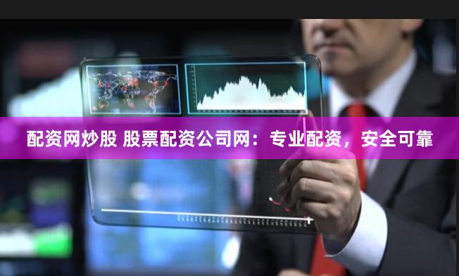 配资网炒股 股票配资公司网：专业配资，安全可靠
