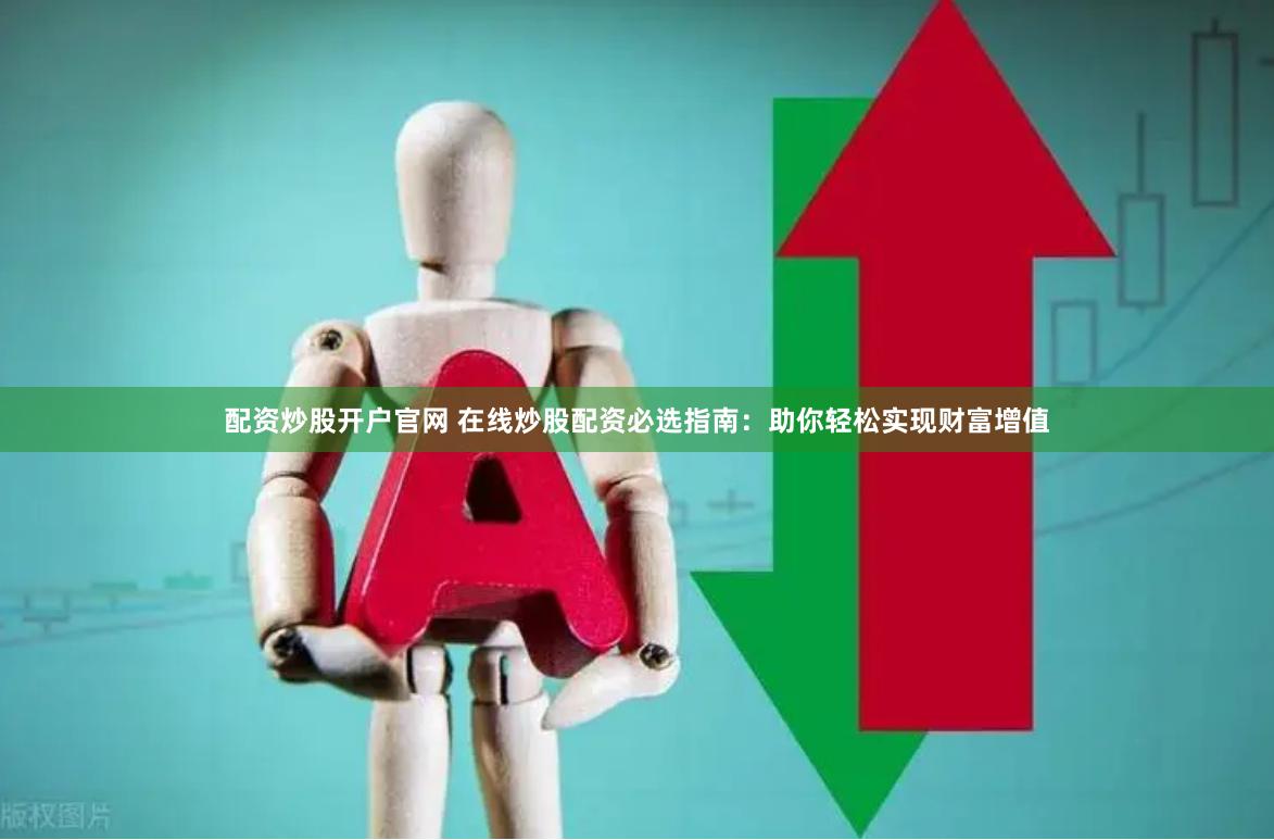 配资炒股开户官网 在线炒股配资必选指南：助你轻松实现财富增值