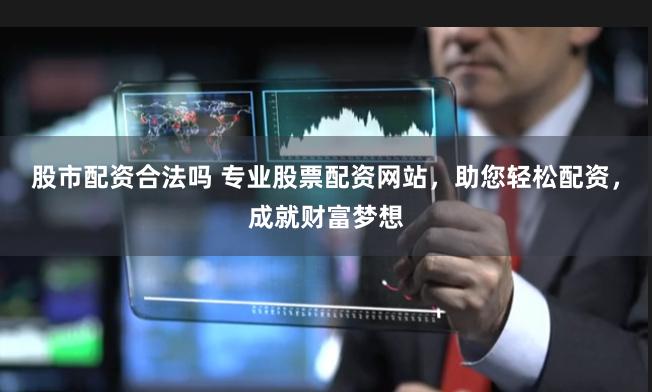 股市配资合法吗 专业股票配资网站，助您轻松配资，成就财富梦想