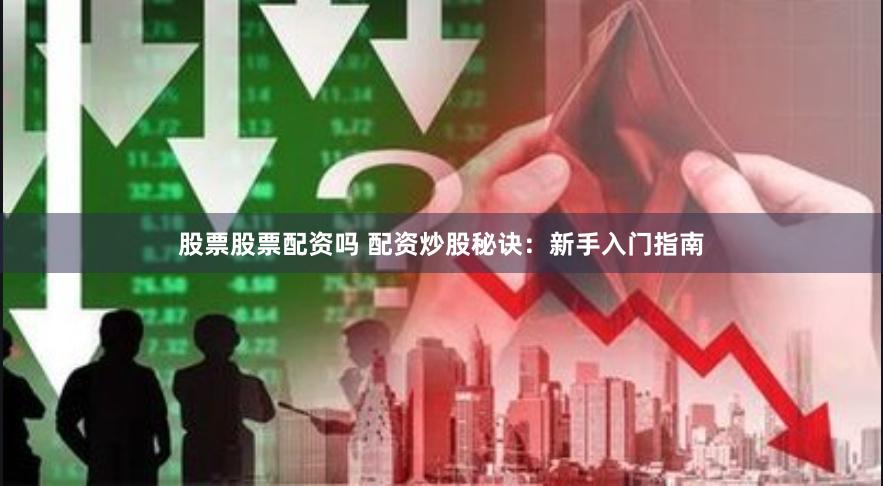股票股票配资吗 配资炒股秘诀：新手入门指南