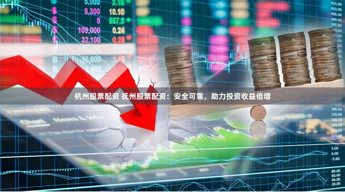 杭州股票配资 抚州股票配资：安全可靠，助力投资收益倍增