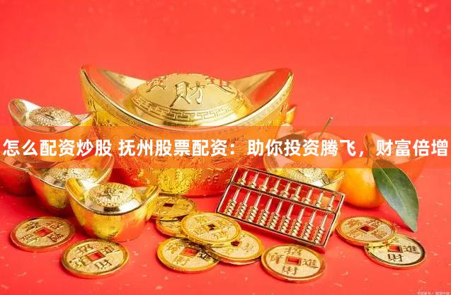 怎么配资炒股 抚州股票配资：助你投资腾飞，财富倍增