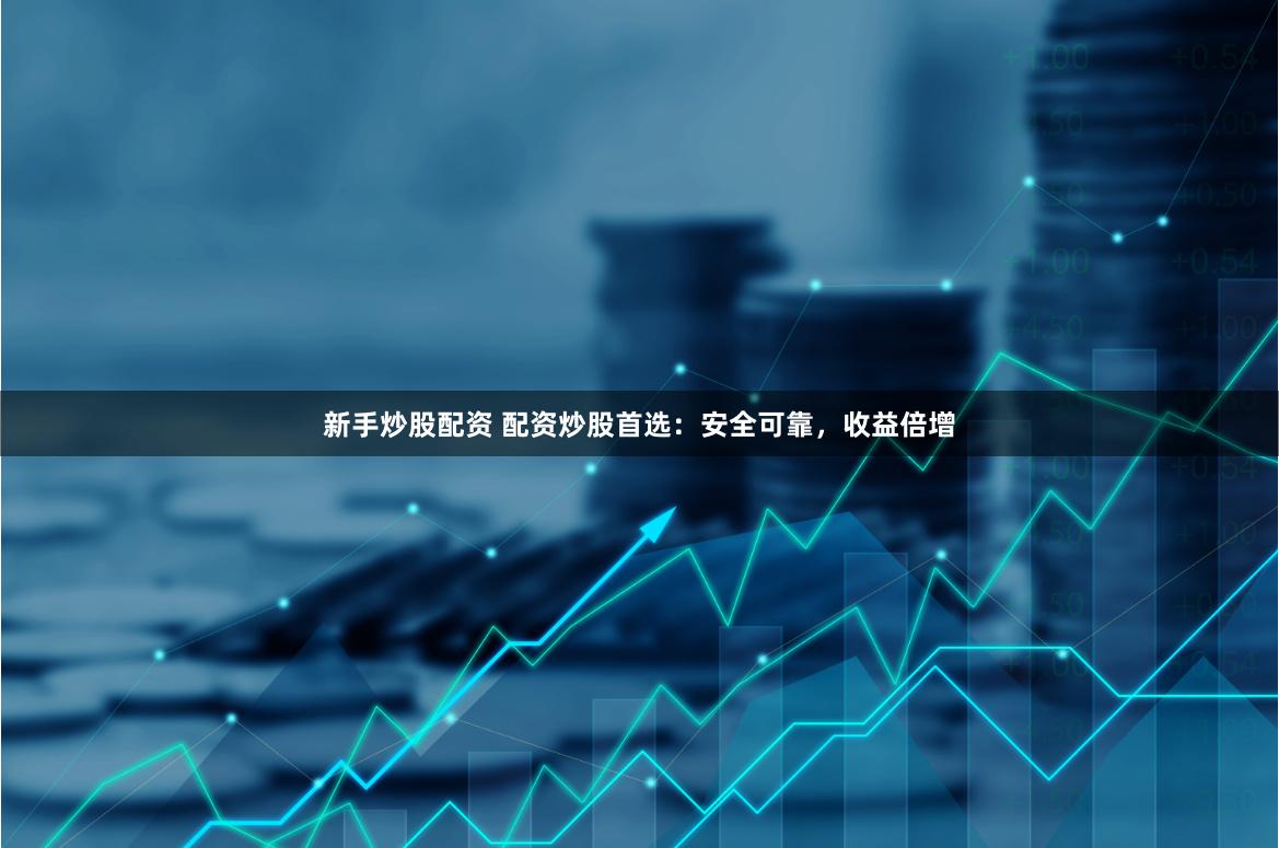 新手炒股配资 配资炒股首选：安全可靠，收益倍增
