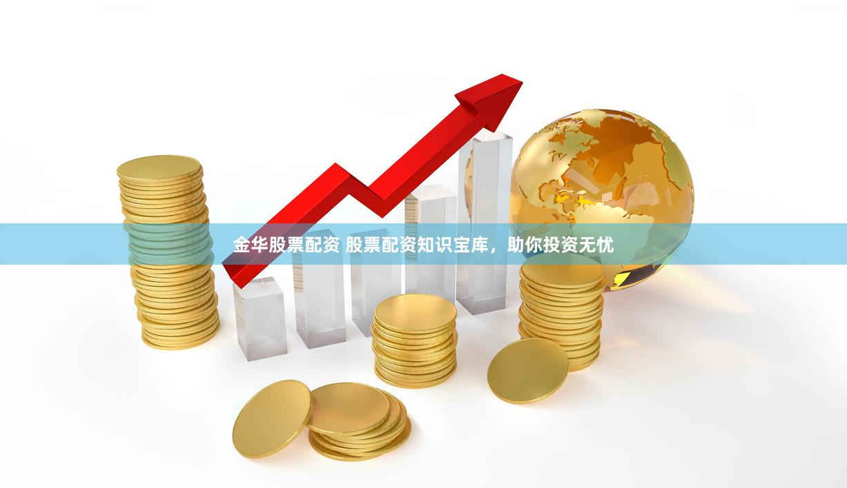 金华股票配资 股票配资知识宝库，助你投资无忧