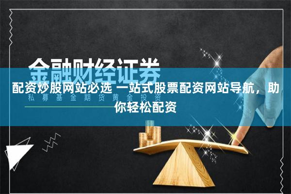 配资炒股网站必选 一站式股票配资网站导航，助你轻松配资