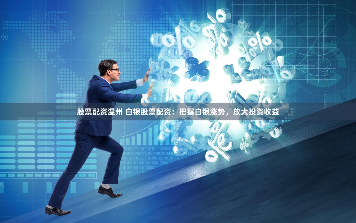 股票配资温州 白银股票配资：把握白银涨势，放大投资收益