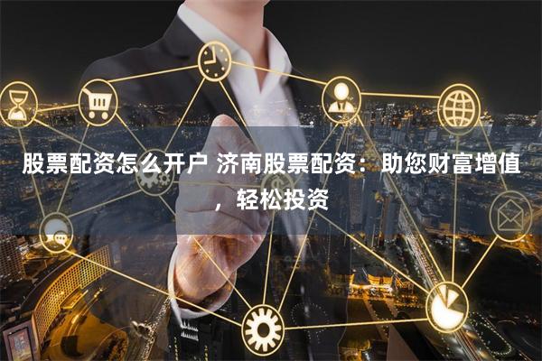 股票配资怎么开户 济南股票配资：助您财富增值，轻松投资