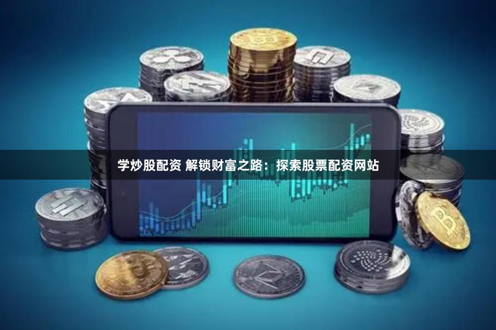 学炒股配资 解锁财富之路：探索股票配资网站