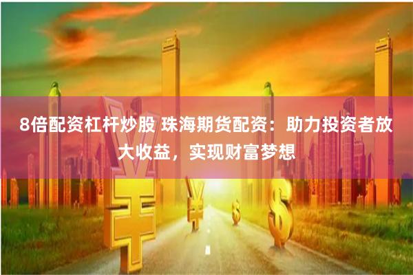 8倍配资杠杆炒股 珠海期货配资：助力投资者放大收益，实现财富梦想