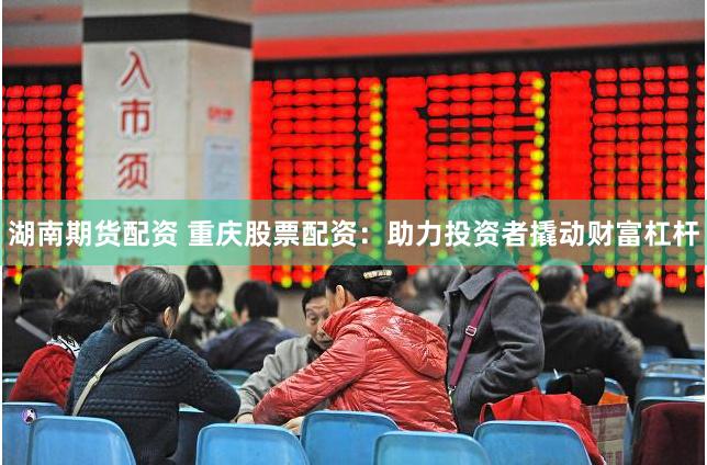 湖南期货配资 重庆股票配资：助力投资者撬动财富杠杆