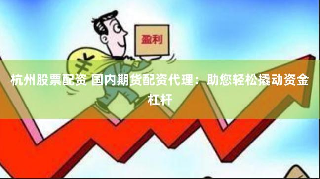 杭州股票配资 国内期货配资代理：助您轻松撬动资金杠杆